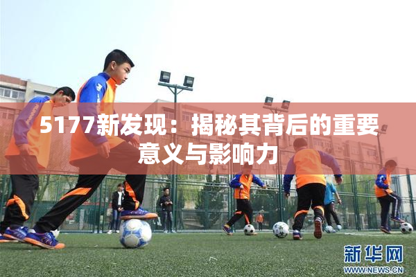 5177新发现：揭秘其背后的重要意义与影响力