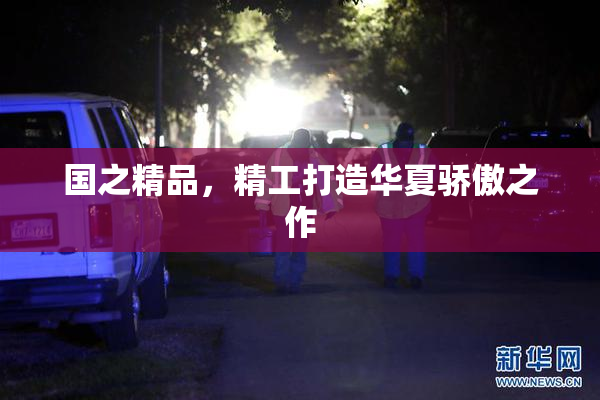 国之精品，精工打造华夏骄傲之作