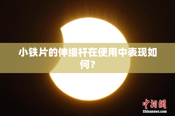 小铁片的伸缩杆在使用中表现如何？