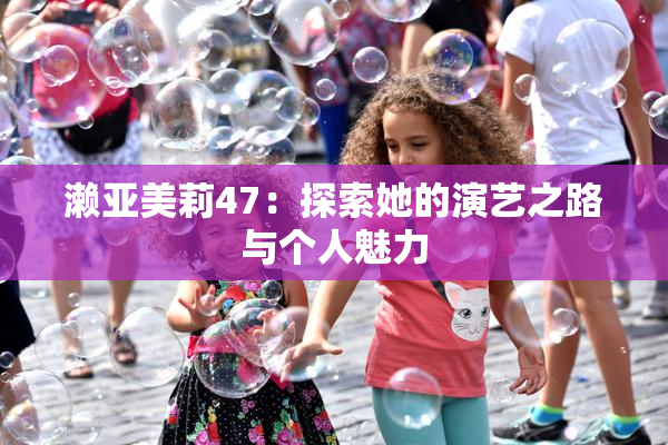 濑亚美莉47：探索她的演艺之路与个人魅力