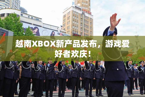 越南XBOX新产品发布，游戏爱好者欢庆！