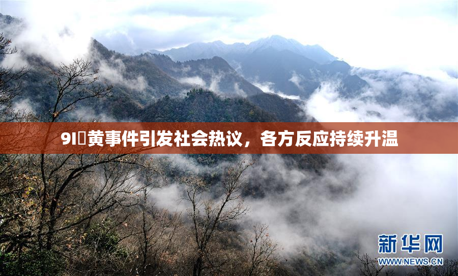9I婬黄事件引发社会热议，各方反应持续升温