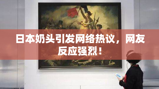 日本奶头引发网络热议，网友反应强烈！