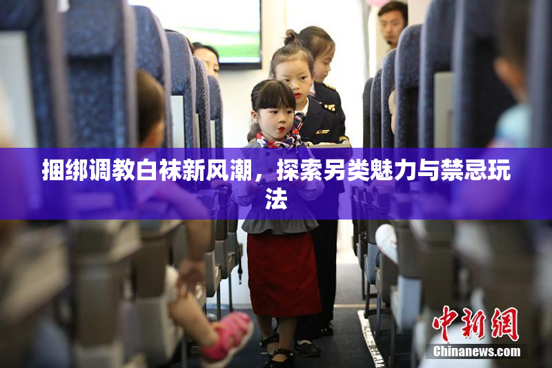 捆绑调教白袜新风潮，探索另类魅力与禁忌玩法