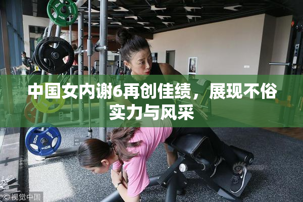 中国女内谢6再创佳绩，展现不俗实力与风采