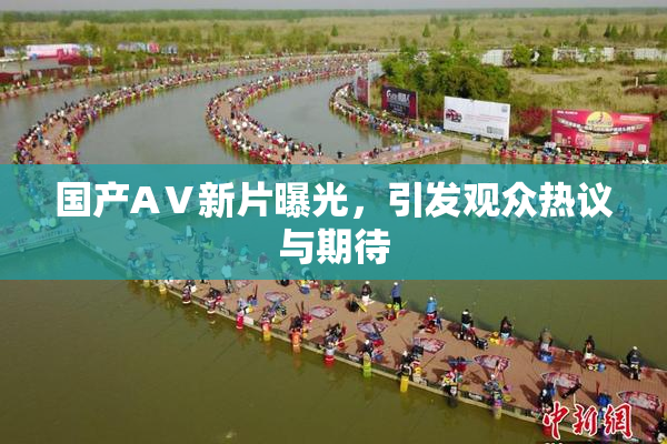 国产AⅤ新片曝光，引发观众热议与期待