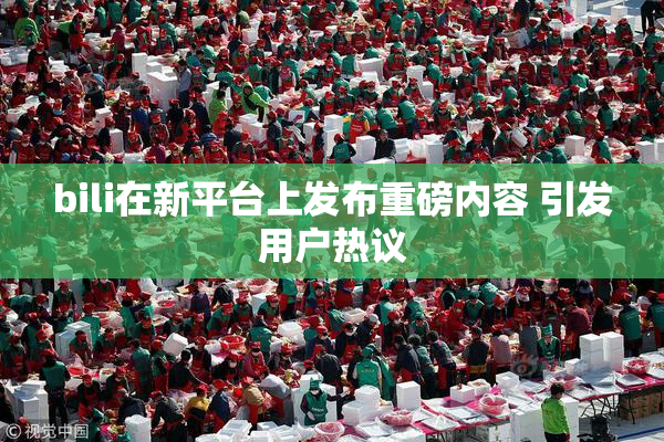 bili在新平台上发布重磅内容 引发用户热议