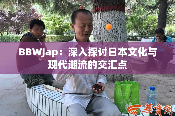 BBWJap：深入探讨日本文化与现代潮流的交汇点