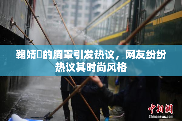 鞠婧祎的胸罩引发热议，网友纷纷热议其时尚风格
