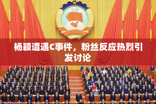 杨颖遭遇C事件，粉丝反应热烈引发讨论