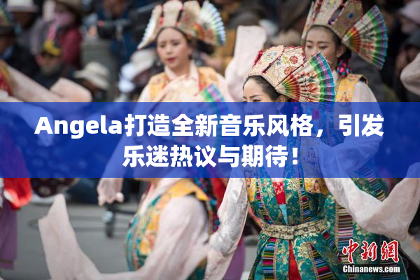 Angela打造全新音乐风格，引发乐迷热议与期待！