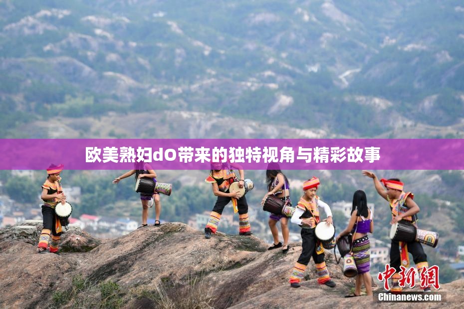 欧美熟妇dO带来的独特视角与精彩故事