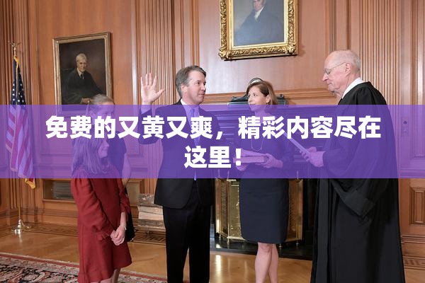 免费的又黄又爽，精彩内容尽在这里！
