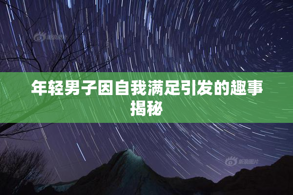 年轻男子因自我满足引发的趣事揭秘