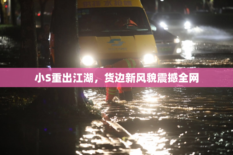 小S重出江湖，货边新风貌震撼全网