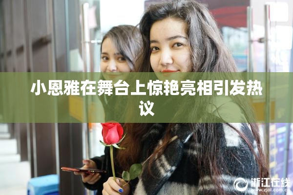 小恩雅在舞台上惊艳亮相引发热议