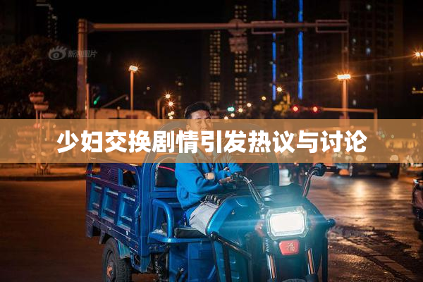 少妇交换剧情引发热议与讨论
