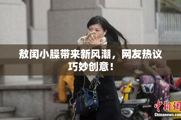敖闰小臊带来新风潮，网友热议巧妙创意！