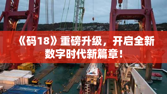 《码18》重磅升级，开启全新数字时代新篇章！