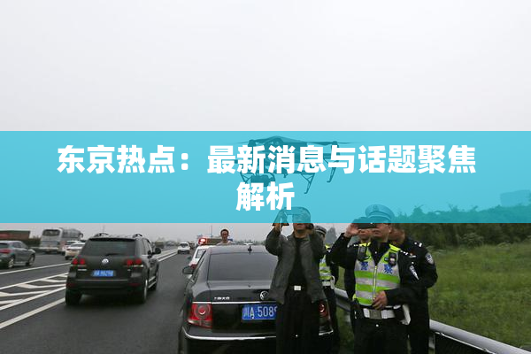 东京热点：最新消息与话题聚焦解析