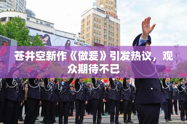 苍井空新作《做爰》引发热议，观众期待不已