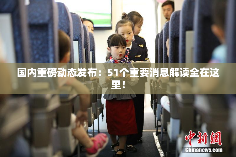 国内重磅动态发布：51个重要消息解读全在这里！