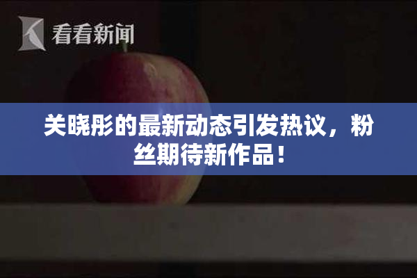 关晓彤的最新动态引发热议，粉丝期待新作品！