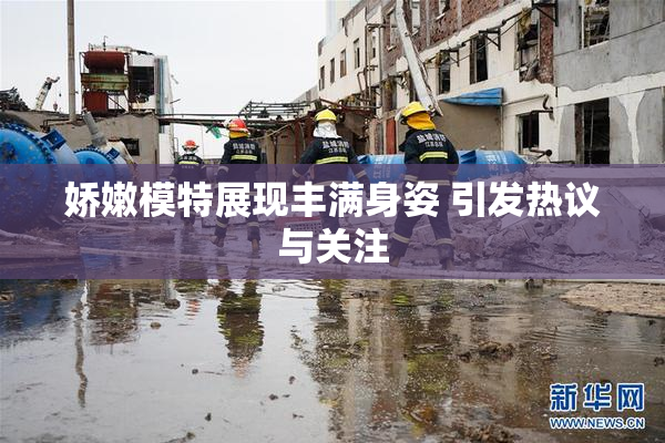 娇嫩模特展现丰满身姿 引发热议与关注