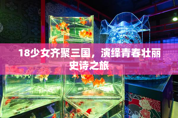18少女齐聚三国，演绎青春壮丽史诗之旅