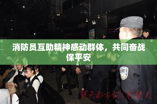 消防员互助精神感动群体，共同奋战保平安