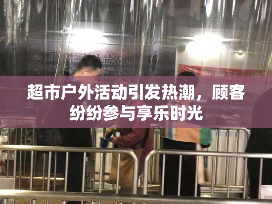 超市户外活动引发热潮，顾客纷纷参与享乐时光