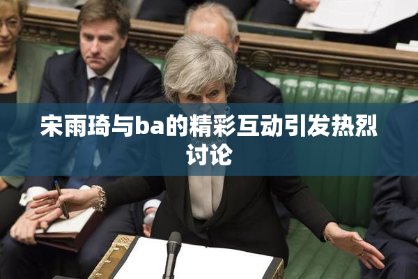 宋雨琦与ba的精彩互动引发热烈讨论