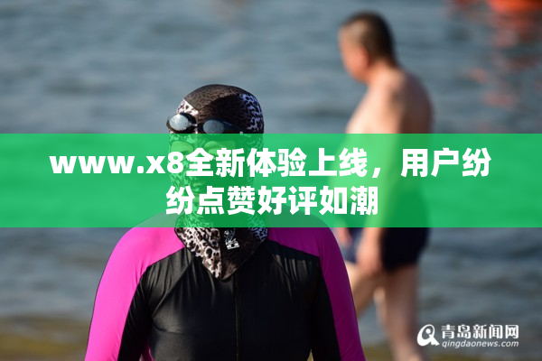www.x8全新体验上线，用户纷纷点赞好评如潮