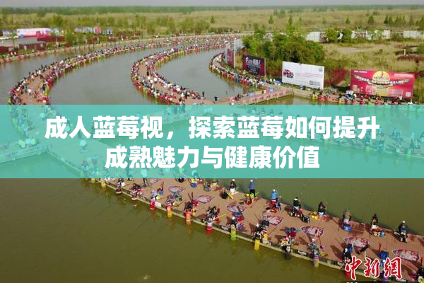 成人蓝莓视，探索蓝莓如何提升成熟魅力与健康价值