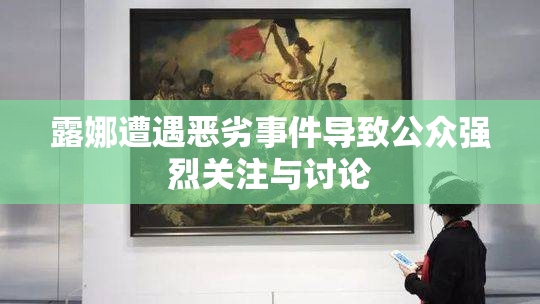 露娜遭遇恶劣事件导致公众强烈关注与讨论