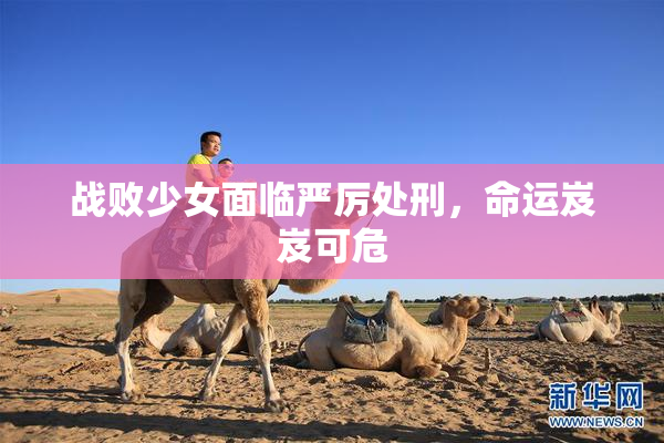 战败少女面临严厉处刑，命运岌岌可危