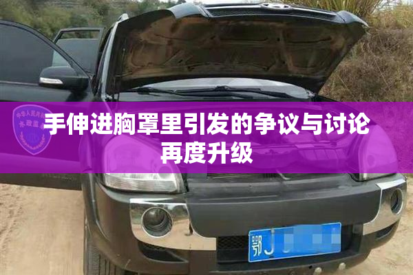 手伸进胸罩里引发的争议与讨论再度升级