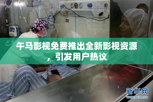 午马影视免费推出全新影视资源，引发用户热议