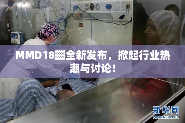 MMD18▓全新发布，掀起行业热潮与讨论！