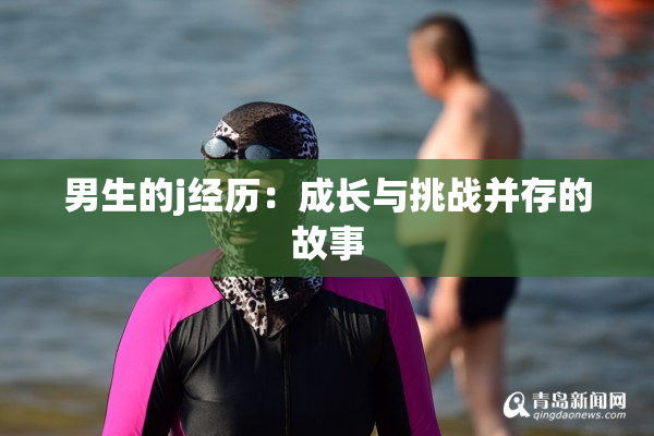男生的j经历：成长与挑战并存的故事
