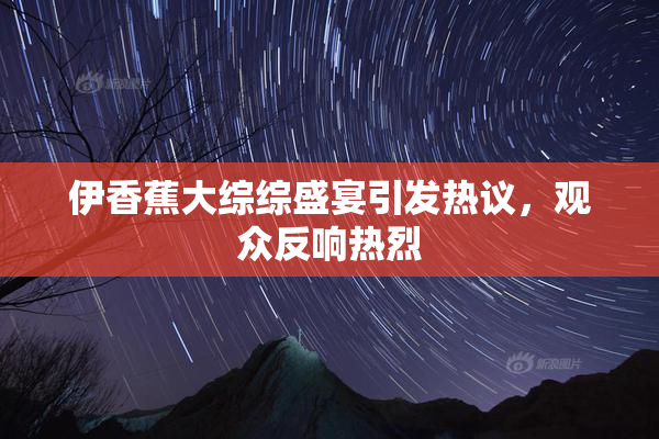 伊香蕉大综综盛宴引发热议，观众反响热烈
