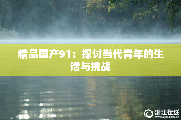 精品国产91：探讨当代青年的生活与挑战
