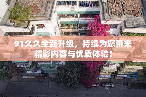 91久久全新升级，持续为您带来精彩内容与优质体验！