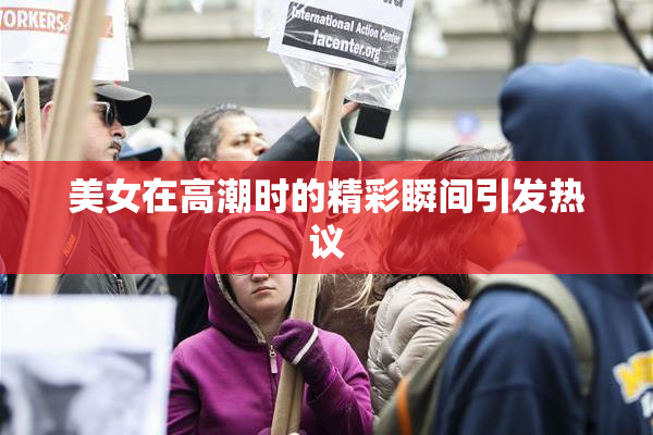 美女在高潮时的精彩瞬间引发热议