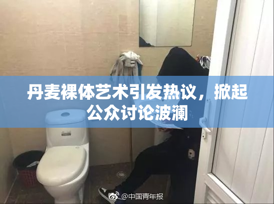 丹麦裸体艺术引发热议，掀起公众讨论波澜