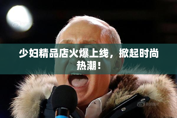 少妇精品店火爆上线，掀起时尚热潮！