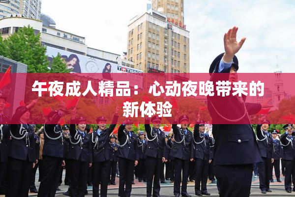 午夜成人精品：心动夜晚带来的新体验