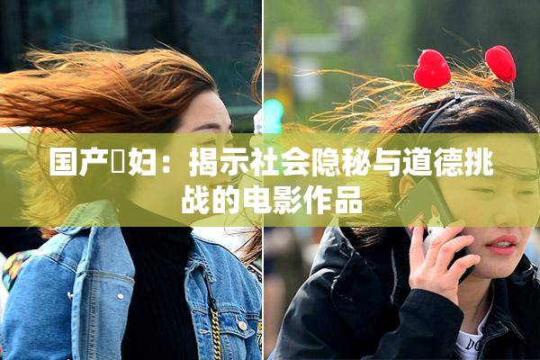 国产婬妇：揭示社会隐秘与道德挑战的电影作品