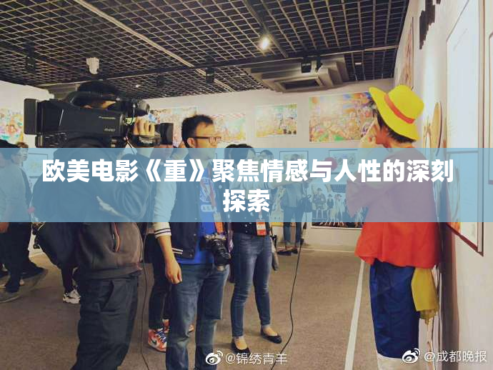 欧美电影《重》聚焦情感与人性的深刻探索