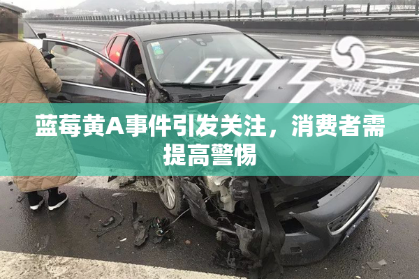 蓝莓黄A事件引发关注，消费者需提高警惕